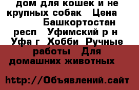 дом для кошек и не крупных собак › Цена ­ 4 500 - Башкортостан респ., Уфимский р-н, Уфа г. Хобби. Ручные работы » Для домашних животных   